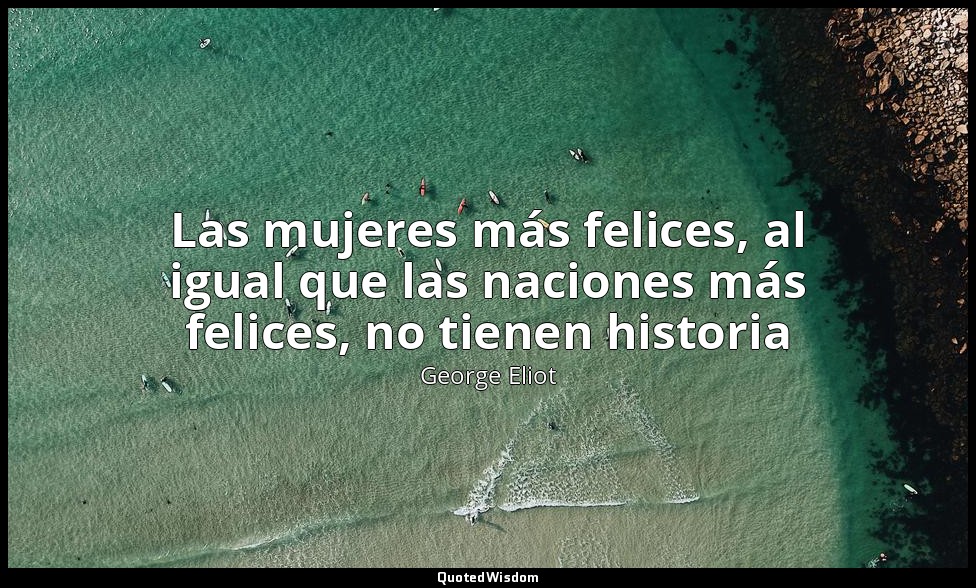Las mujeres más felices, al igual que las naciones más felices, no tienen histor — George Eliot