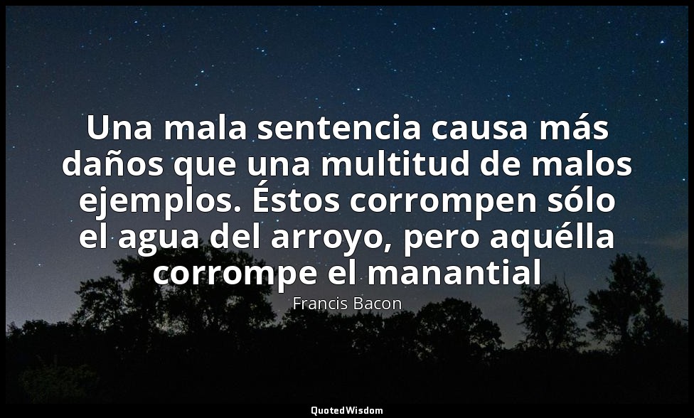 Una mala sentencia causa más daños que una multitud de malos ejemplos. Éstos cor — Francis Bacon