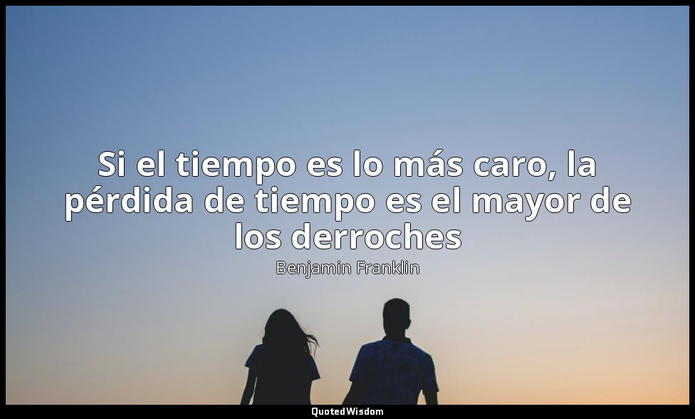 Si el tiempo es lo más caro, la pérdida de tiempo es el mayor de los derroches — Benjamin Franklin