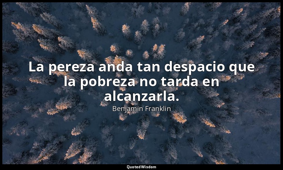 La pereza anda tan despacio que la pobreza no tarda en alcanzarla. — Benjamin Franklin