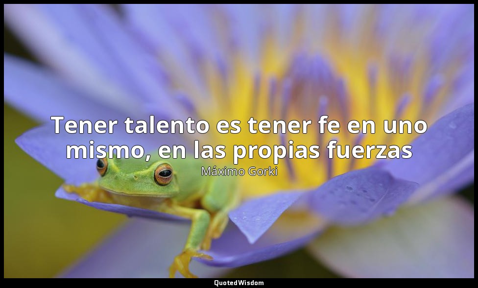 Tener talento es tener fe en uno mismo, en las propias fuerzas — Máximo Gorki