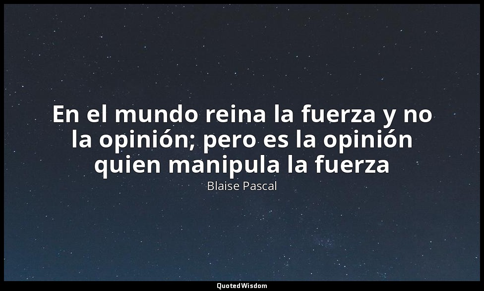 En el mundo reina la fuerza y no la opinión; pero es la opinión quien manipula l — Blaise Pascal