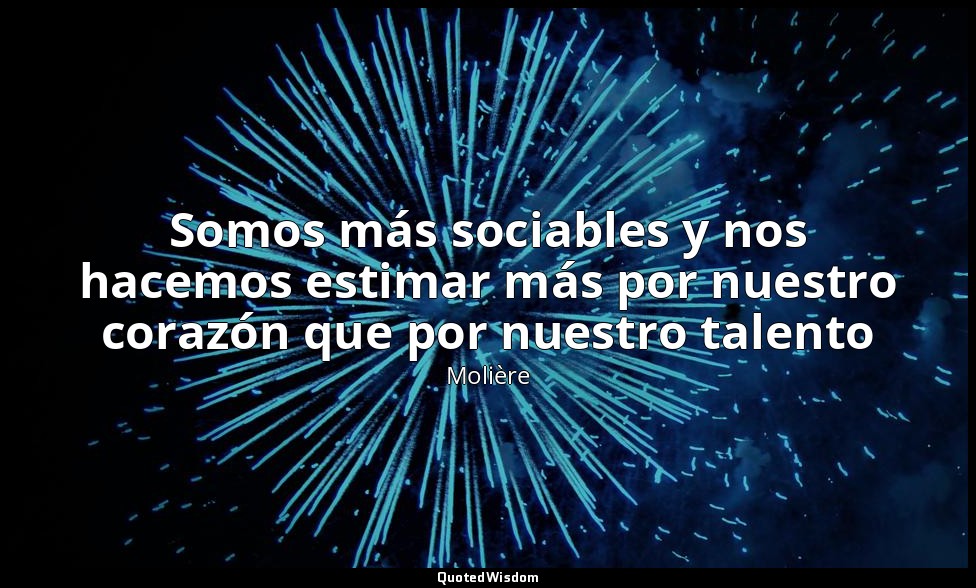 Somos más sociables y nos hacemos estimar más por nuestro corazón que por nuestr — Molière