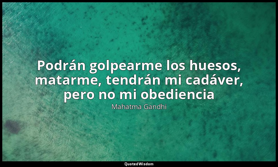 Podrán golpearme los huesos, matarme, tendrán mi cadáver, pero no mi obediencia — Mahatma Gandhi