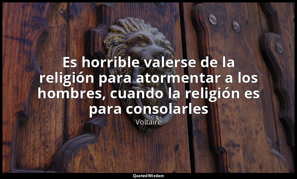 Es horrible valerse de la religión para atormentar a los hombres, cuando la reli — Voltaire