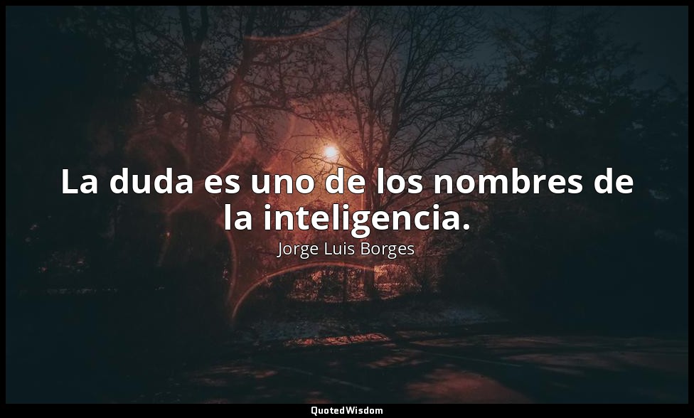 La duda es uno de los nombres de la inteligencia. — Jorge Luis Borges