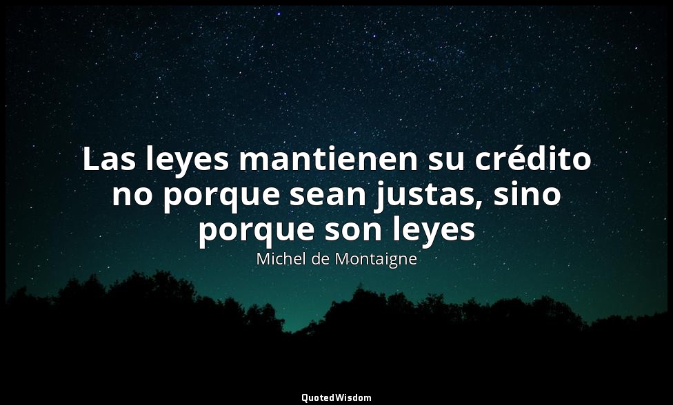 Las leyes mantienen su crédito no porque sean justas, sino porque son leyes — Michel de Montaigne