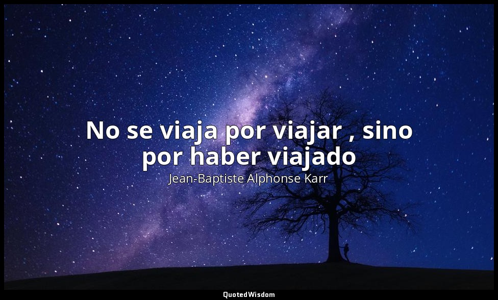 No se viaja por viajar , sino por haber viajado — Jean-Baptiste Alphonse Karr