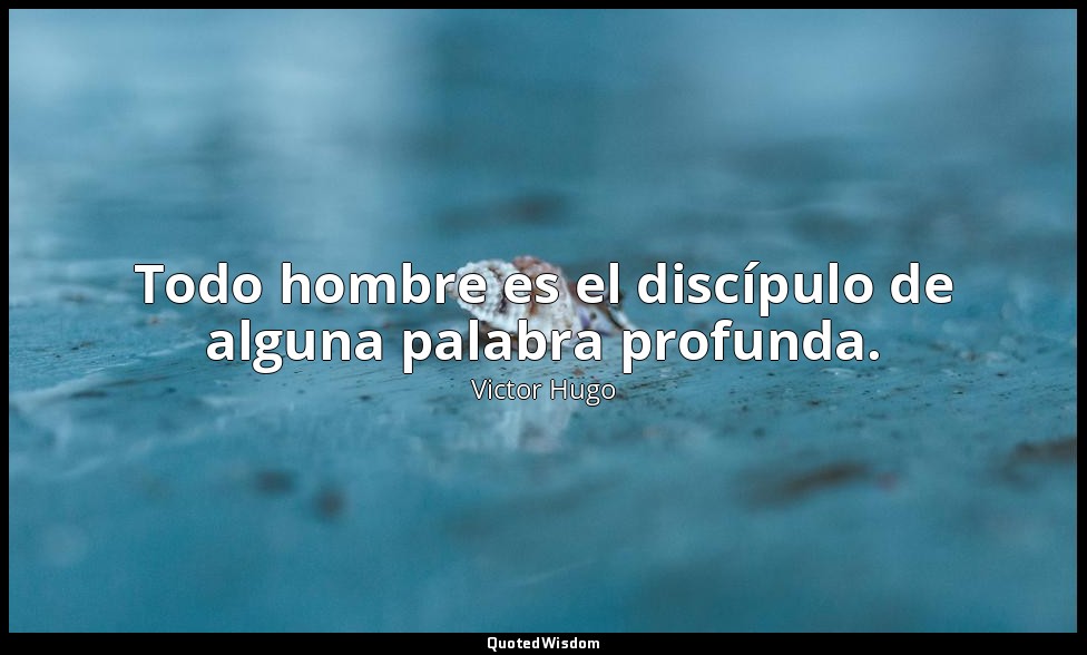 Todo hombre es el discípulo de alguna palabra profunda. — Victor Hugo