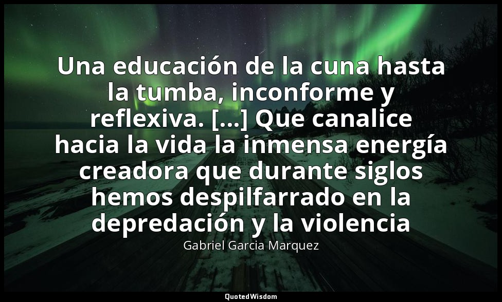 Una educación de la cuna hasta la tumba, inconforme y reflexiva. [...] Que canal — Gabriel Garcia Marquez
