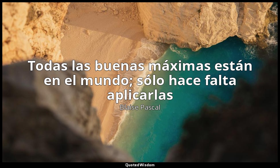 Todas las buenas máximas están en el mundo; sólo hace falta aplicarlas — Blaise Pascal
