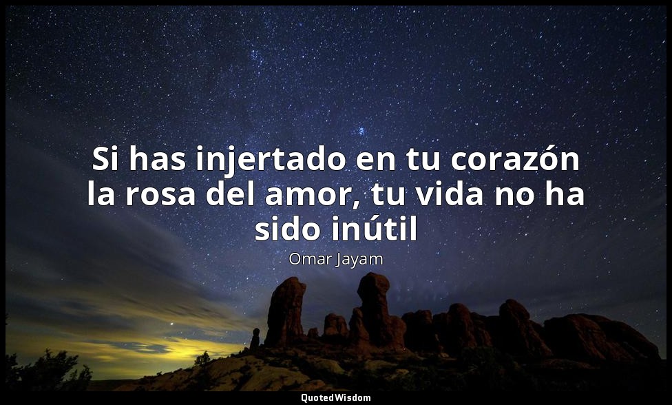 Si has injertado en tu corazón la rosa del amor, tu vida no ha sido inútil — Omar Jayam