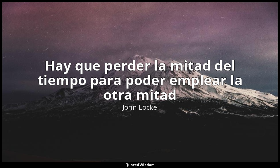 Hay que perder la mitad del tiempo para poder emplear la otra mitad — John Locke