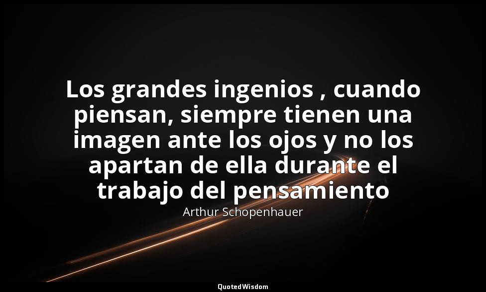 Los grandes ingenios , cuando piensan, siempre tienen una imagen ante los ojos y — Arthur Schopenhauer