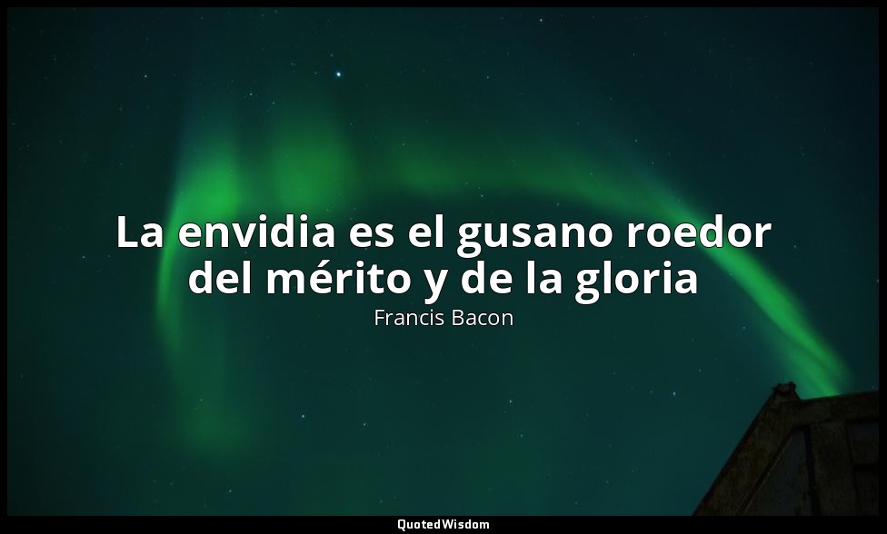 La envidia es el gusano roedor del mérito y de la gloria — Francis Bacon