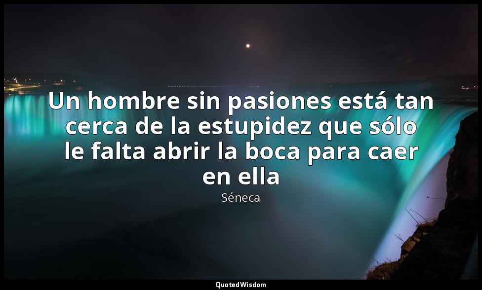Un hombre sin pasiones está tan cerca de la estupidez que sólo le falta abrir la — Séneca