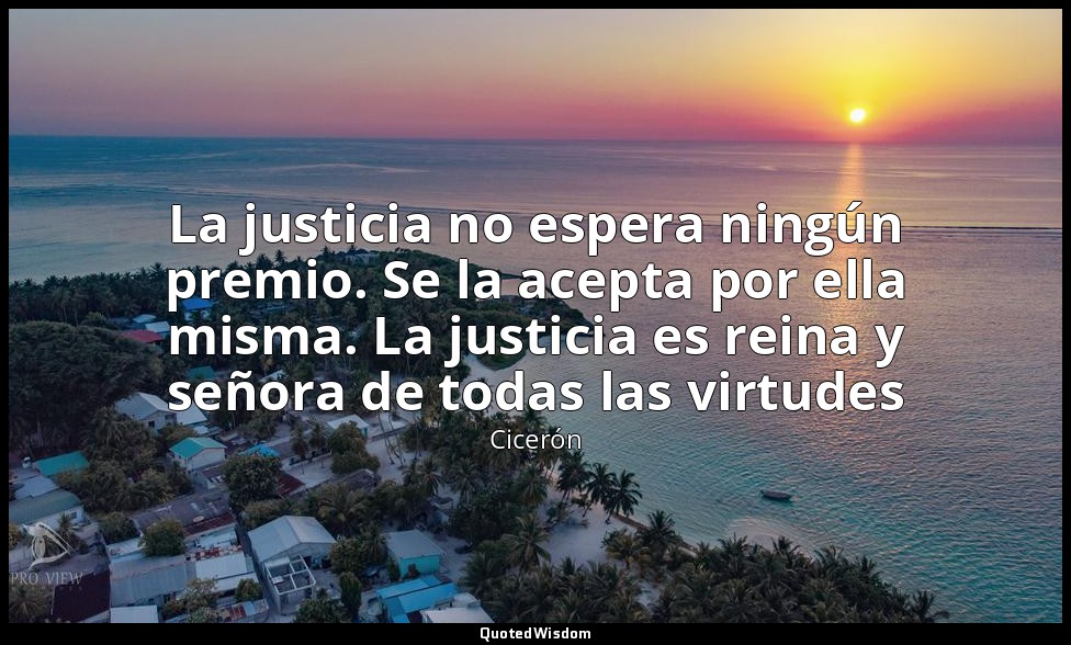 La justicia no espera ningún premio. Se la acepta por ella misma. La justicia es — Cicerón