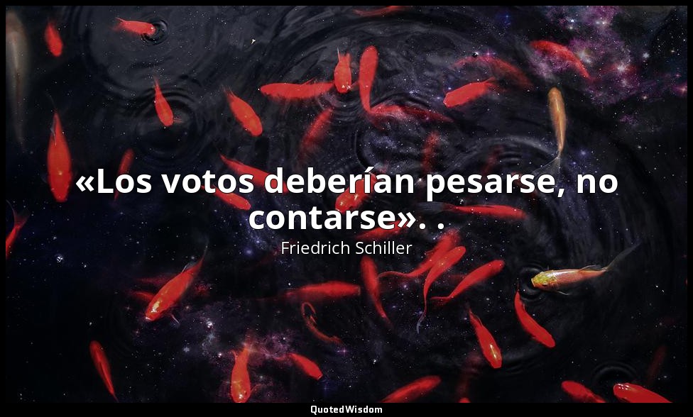 «Los votos deberían pesarse, no contarse». . — Friedrich Schiller