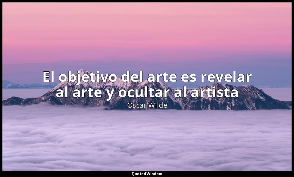 El objetivo del arte es revelar al arte y ocultar al artista — Oscar Wilde