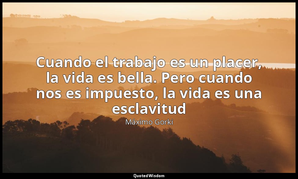 Cuando el trabajo es un placer, la vida es bella. Pero cuando nos es impuesto, l — Máximo Gorki