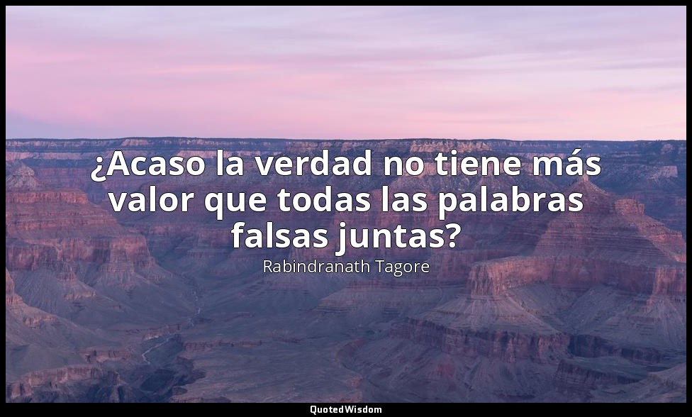¿Acaso la verdad no tiene más valor que todas las palabras falsas juntas? — Rabindranath Tagore