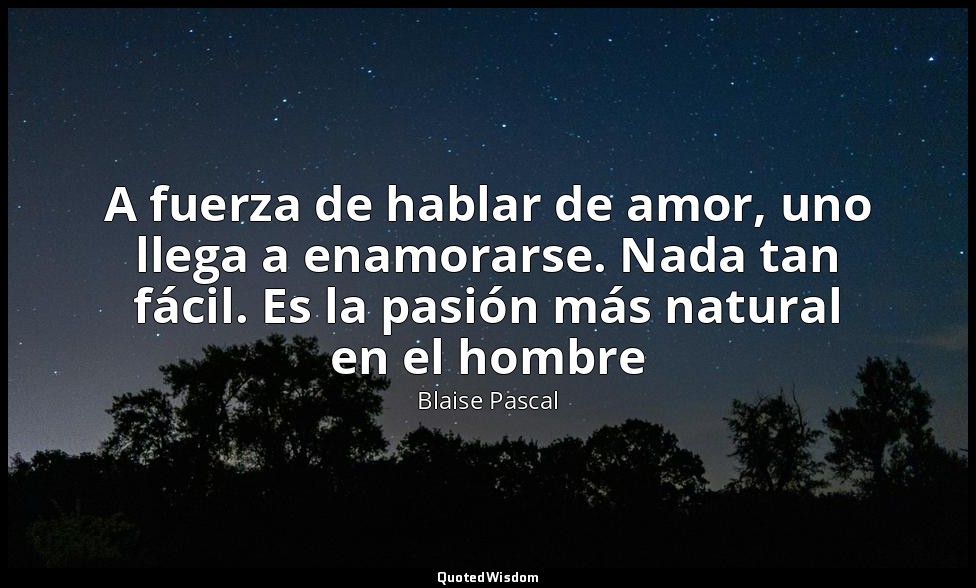 A fuerza de hablar de amor, uno llega a enamorarse. Nada tan fácil. Es la pasión — Blaise Pascal