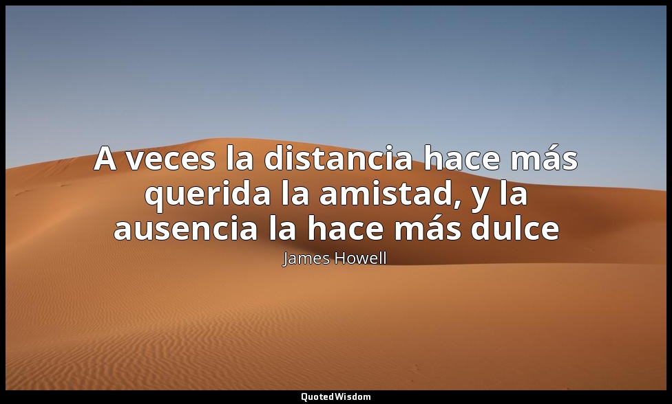 A veces la distancia hace más querida la amistad, y la ausencia la hace más dulc — James Howell