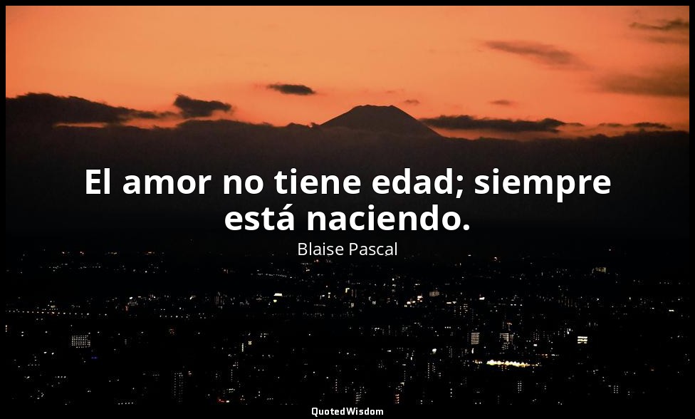 El amor no tiene edad; siempre está naciendo. — Blaise Pascal