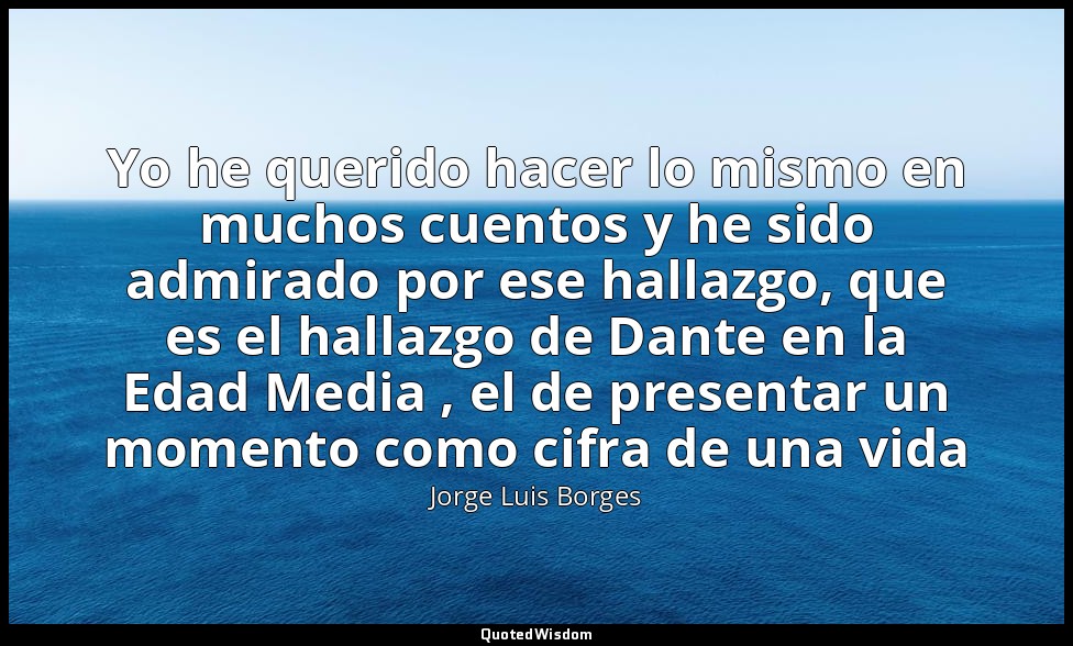 Yo he querido hacer lo mismo en muchos cuentos y he sido admirado por ese hallaz — Jorge Luis Borges