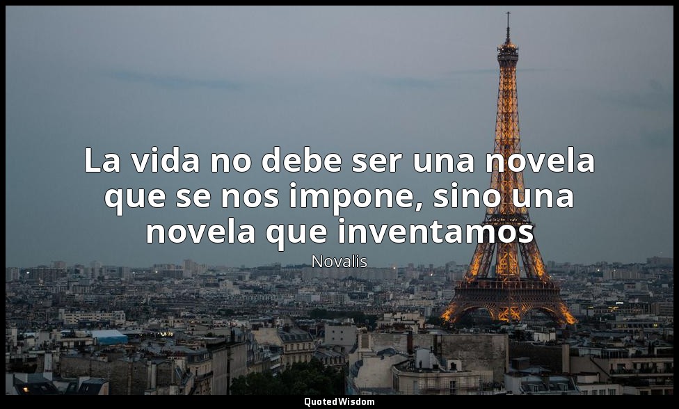La vida no debe ser una novela que se nos impone, sino una novela que inventamos — Novalis