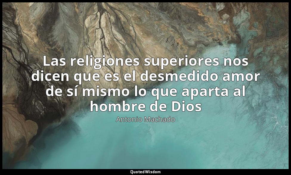 Las religiones superiores nos dicen que es el desmedido amor de sí mismo lo que  — Antonio Machado