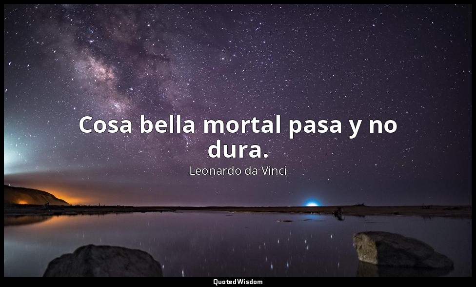 Cosa bella mortal pasa y no dura. — Leonardo da Vinci