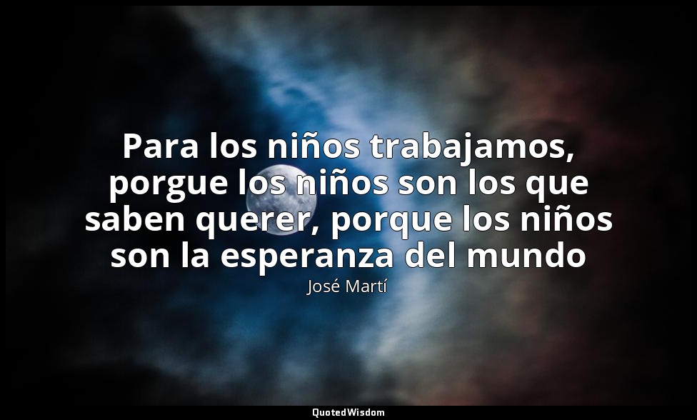 Para los niños trabajamos, porgue los niños son los que saben querer, porque los — José Martí