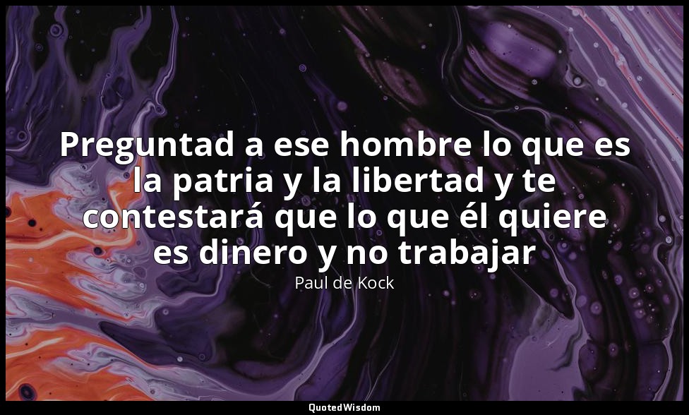 Preguntad a ese hombre lo que es la patria y la libertad y te contestará que lo  — Paul de Kock