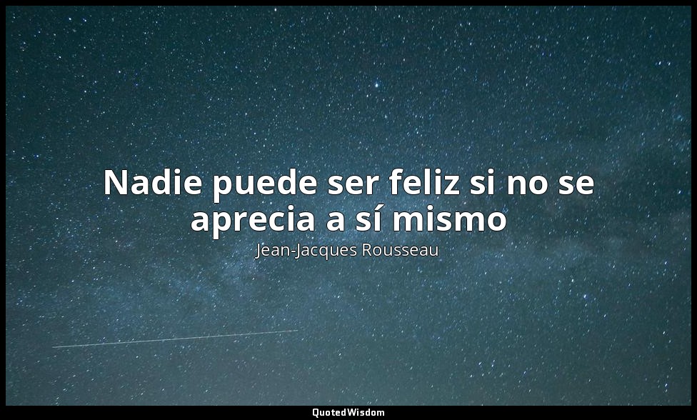 Nadie puede ser feliz si no se aprecia a sí mismo — Jean-Jacques Rousseau