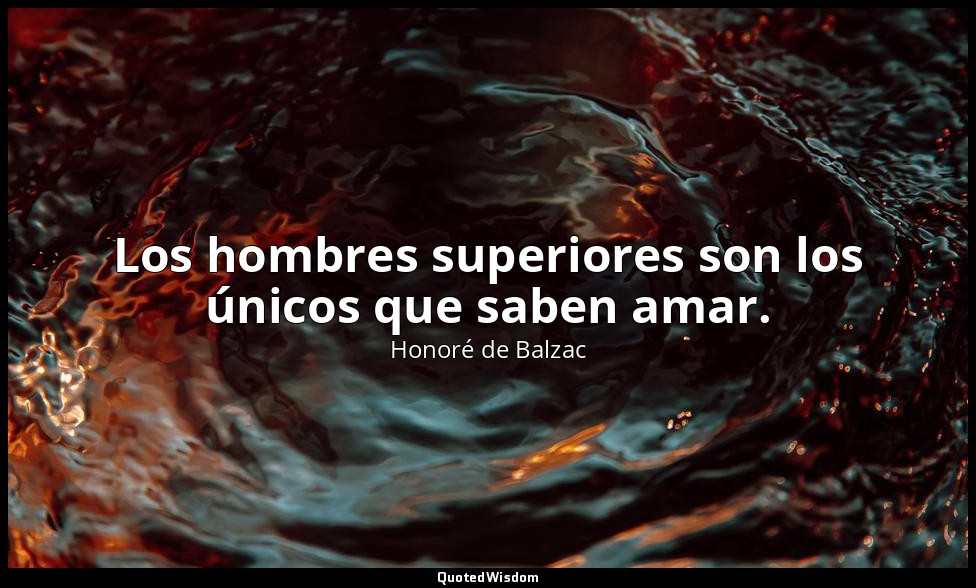 Los hombres superiores son los únicos que saben amar. — Honoré de Balzac