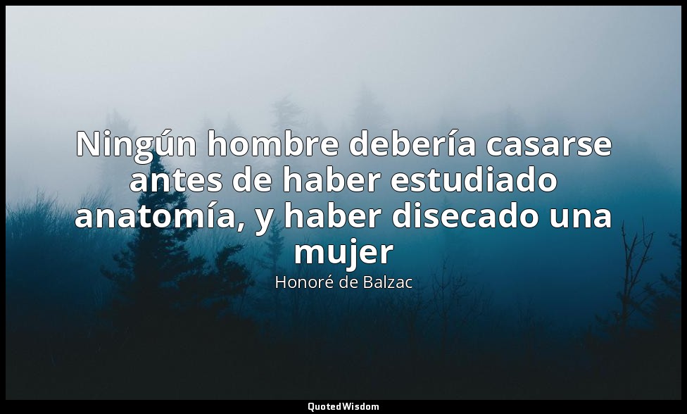 Ningún hombre debería casarse antes de haber estudiado anatomía, y haber disecad — Honoré de Balzac