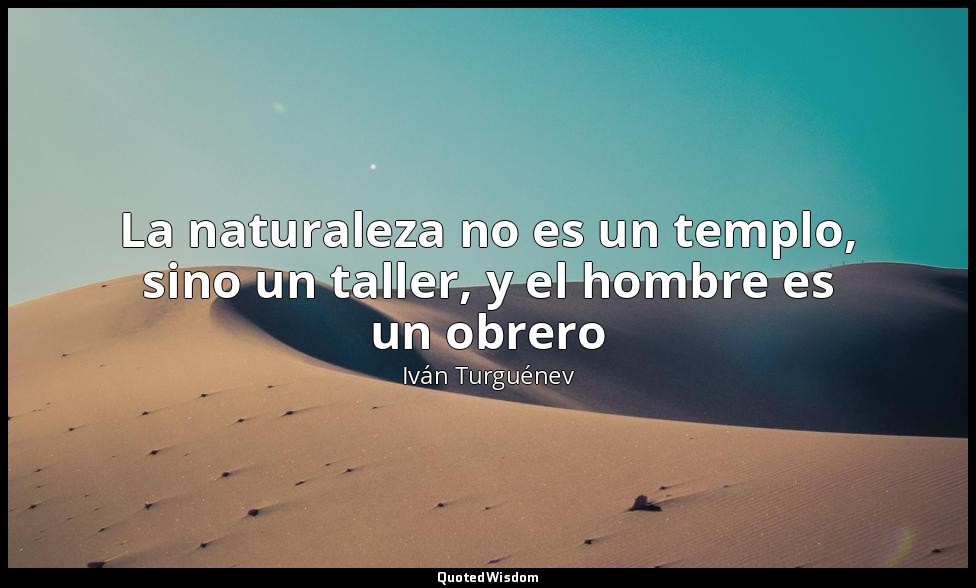 La naturaleza no es un templo, sino un taller, y el hombre es un obrero — Iván Turguénev