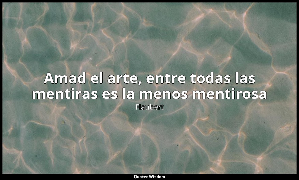 Amad el arte, entre todas las mentiras es la menos mentirosa — Flaubert