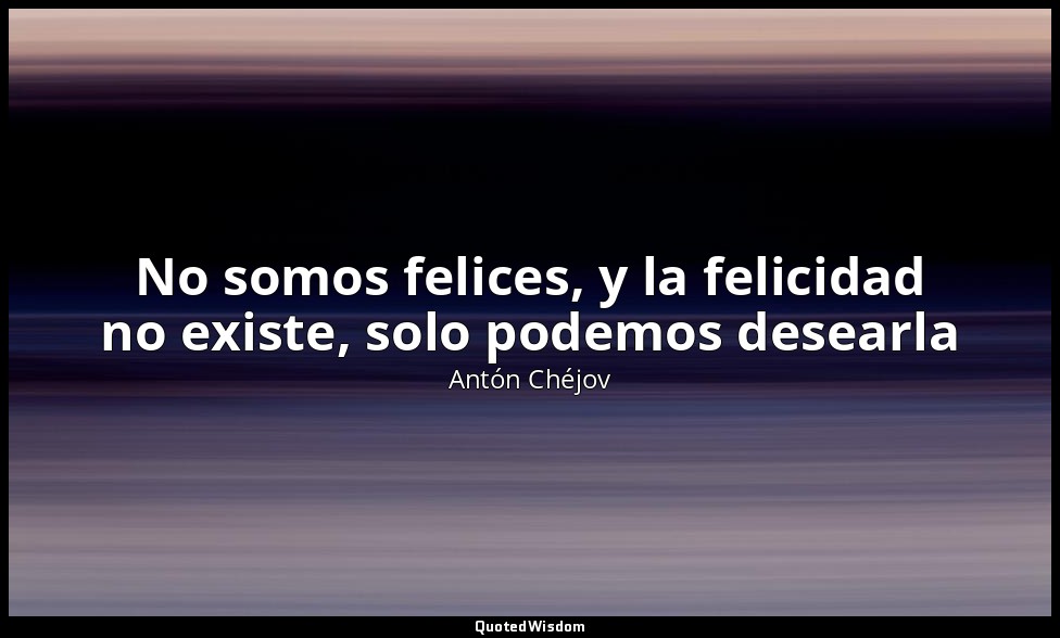 No somos felices, y la felicidad no existe, solo podemos desearla — Antón Chéjov