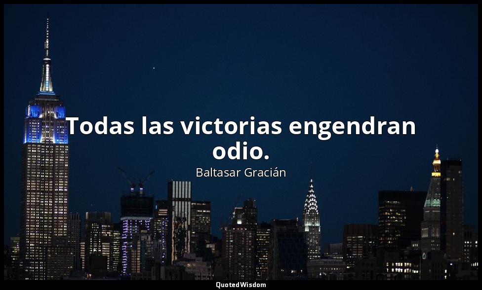 Todas las victorias engendran odio. — Baltasar Gracián