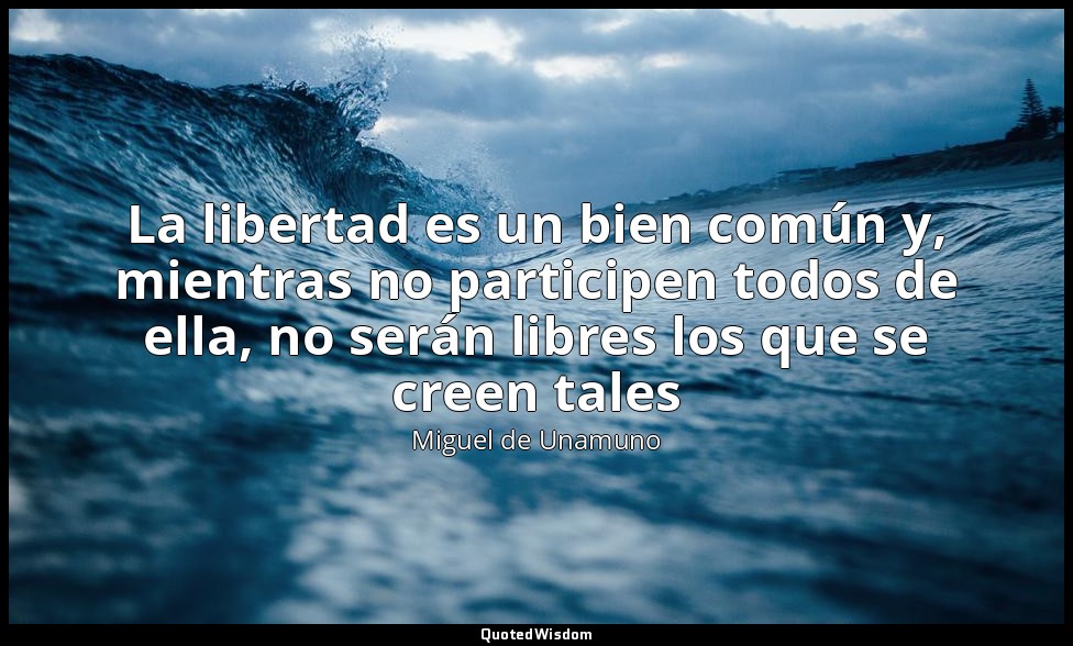 La libertad es un bien común y, mientras no participen todos de ella, no serán l — Miguel de Unamuno