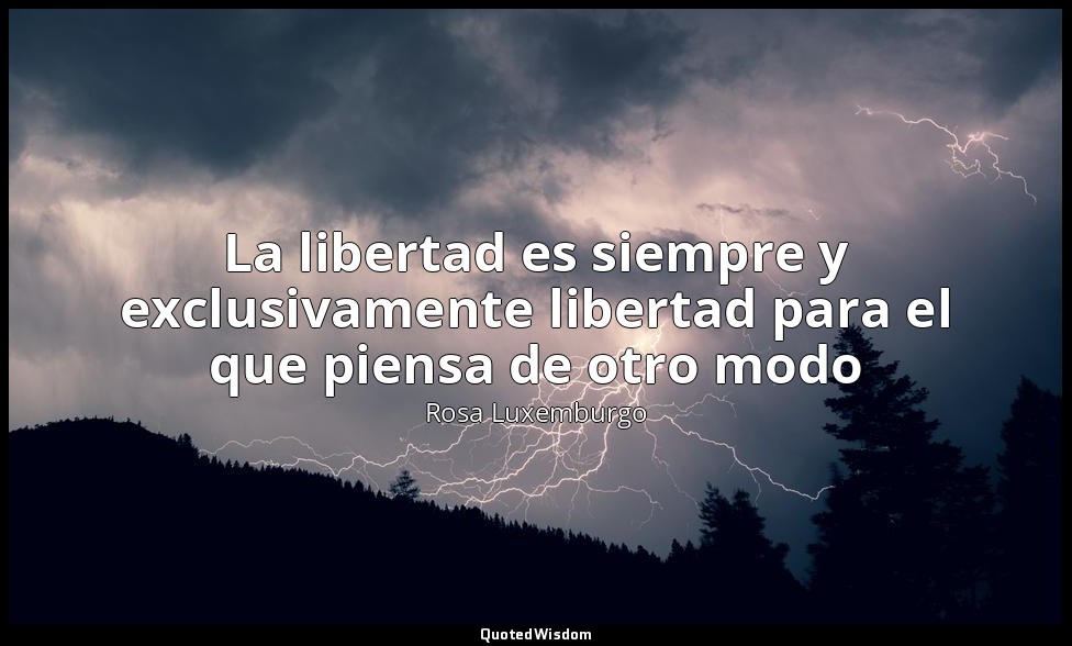 La libertad es siempre y exclusivamente libertad para el que piensa de otro modo — Rosa Luxemburgo