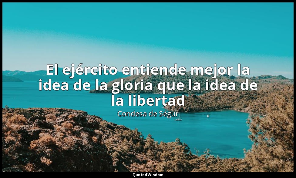 El ejército entiende mejor la idea de la gloria que la idea de la libertad — Condesa de Ségur