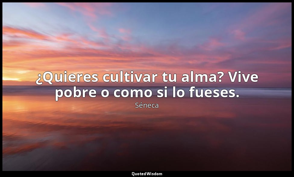 ¿Quieres cultivar tu alma? Vive pobre o como si lo fueses. — Séneca
