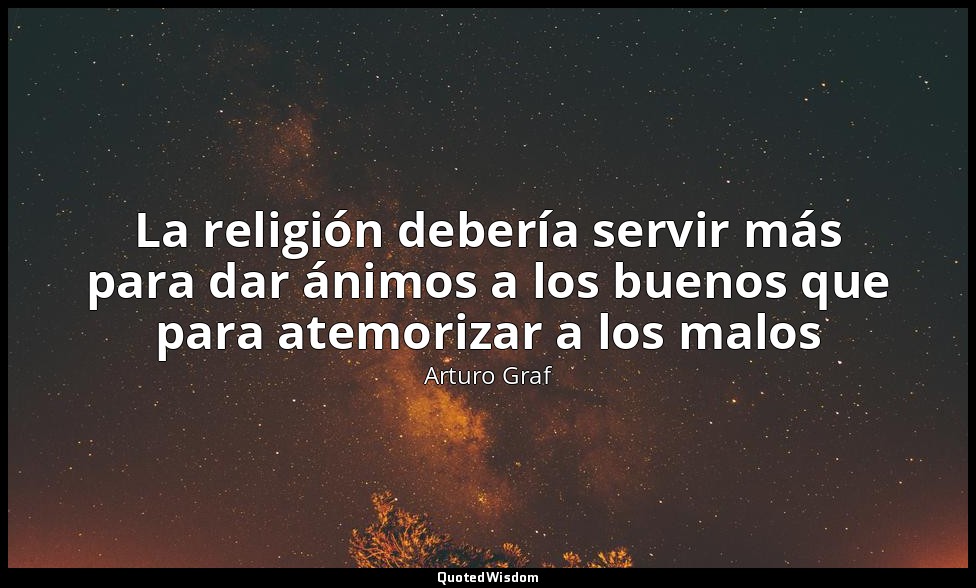 La religión debería servir más para dar ánimos a los buenos que para atemorizar  — Arturo Graf