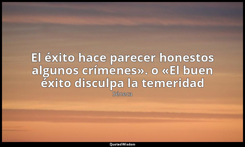 El éxito hace parecer honestos algunos crímenes». o «El buen éxito disculpa la t — Séneca