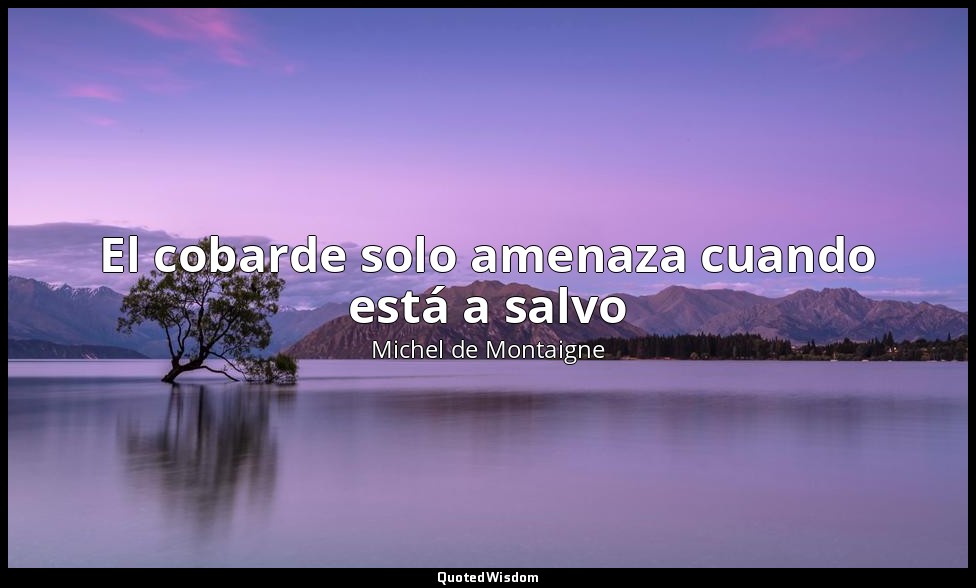El cobarde solo amenaza cuando está a salvo — Michel de Montaigne