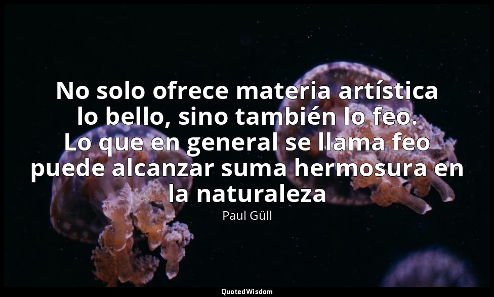 No solo ofrece materia artística lo bello, sino también lo feo. Lo que en genera — Paul Güll