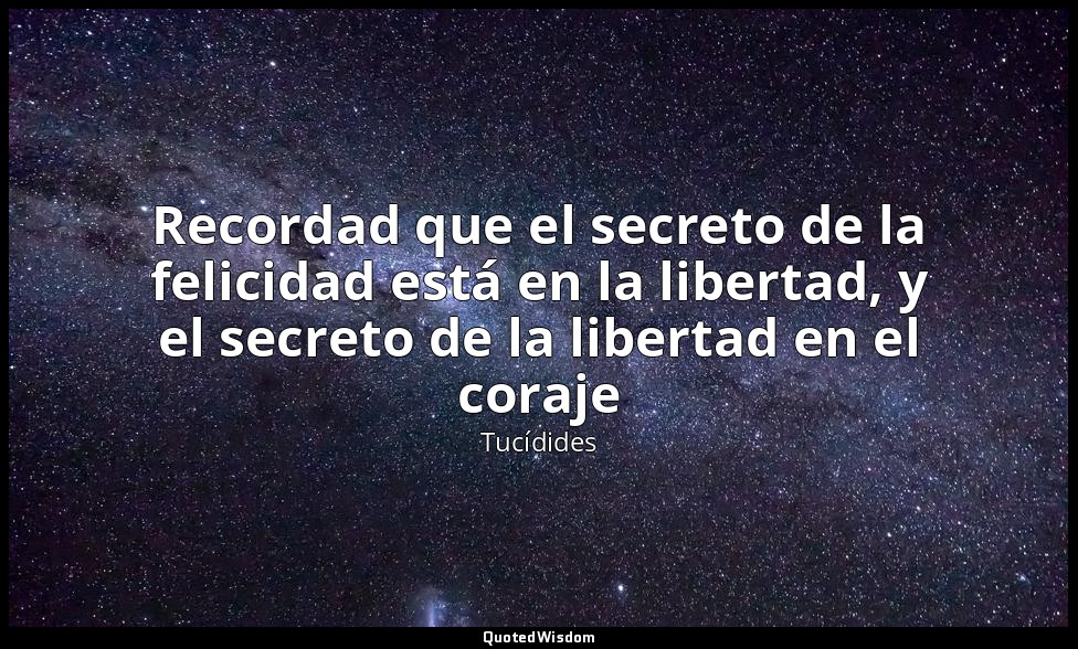 Recordad que el secreto de la felicidad está en la libertad, y el secreto de la  — Tucídides